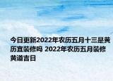 今日更新2022年农历五月十三是黄历宜装修吗 2022年农历五月装修黄道吉日