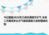 今日更新2022年兰州市清明节天气 未来三天晴或多云天气昼夜温差大及时增减衣物