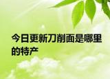 今日更新刀削面是哪里的特产