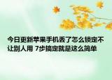 今日更新苹果手机丢了怎么锁定不让别人用 7步搞定就是这么简单