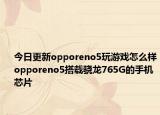 今日更新opporeno5玩游戏怎么样opporeno5搭载骁龙765G的手机芯片