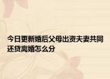 今日更新婚后父母出资夫妻共同还贷离婚怎么分
