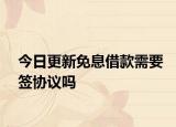今日更新免息借款需要签协议吗