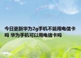 今日更新华为2g手机不能用电信卡吗 华为手机可以用电信卡吗