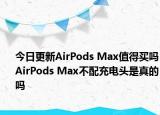 今日更新AirPods Max值得买吗AirPods Max不配充电头是真的吗