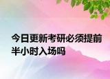今日更新考研必须提前半小时入场吗