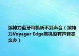 缤特力蓝牙耳机听不到声音（缤特力Voyager Edge耳机没有声音怎么办）