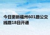 今日更新福州601路公交线路18日开通