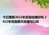 今日更新2022年惊蛰结婚好吗 2022年惊蛰那天结婚可以吗