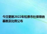 今日更新2022年松原市社保缴纳基数及比例公布