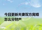 今日更新夫妻双方离婚怎么分财产