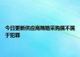 今日更新供应商贿赂采购属不属于犯罪