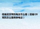 纽曼蓝牙耳机电量怎么看（纽曼l28耳机怎么看剩余电量）