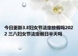 今日更新3.8妇女节法定放假吗2022 三八妇女节法定假日半天吗