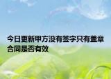 今日更新甲方没有签字只有盖章合同是否有效