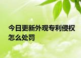 今日更新外观专利侵权怎么处罚