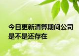 今日更新清算期间公司是不是还存在