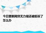 今日更新网贷无力偿还被起诉了怎么办
