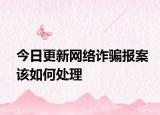 今日更新网络诈骗报案该如何处理