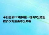 今日更新﻿﻿电梯楼一梯3户公摊面积多少好应该怎么办呢