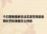 今日更新最新非法买卖警用装备罪处罚标准是怎么样的