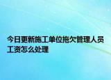 今日更新施工单位拖欠管理人员工资怎么处理