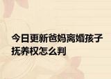 今日更新爸妈离婚孩子抚养权怎么判