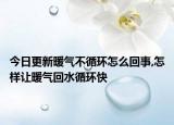 今日更新暖气不循环怎么回事,怎样让暖气回水循环快