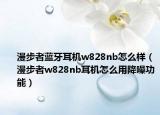 漫步者蓝牙耳机w828nb怎么样（漫步者w828nb耳机怎么用降噪功能）