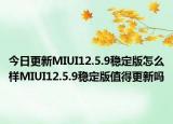 今日更新MIUI12.5.9稳定版怎么样MIUI12.5.9稳定版值得更新吗