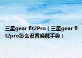三星gear fit2Pro（三星gear fit2pro怎么设置唤醒手势）