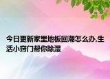 今日更新家里地板回潮怎么办,生活小窍门帮你除湿