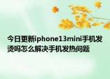 今日更新iphone13mini手机发烫吗怎么解决手机发热问题