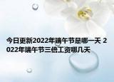 今日更新2022年端午节是哪一天 2022年端午节三倍工资哪几天