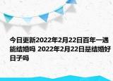 今日更新2022年2月22日百年一遇能结婚吗 2022年2月22日是结婚好日子吗