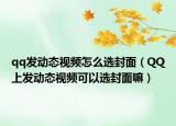 qq发动态视频怎么选封面（QQ上发动态视频可以选封面嘛）