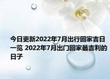 今日更新2022年7月出行回家吉日一览 2022年7月出门回家最吉利的日子