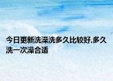 今日更新洗澡洗多久比较好,多久洗一次澡合适