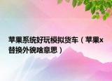 苹果系统好玩模拟货车（苹果x替换外貌啥意思）
