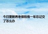 今日更新养老保险有一年忘记交了怎么办