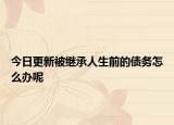 今日更新被继承人生前的债务怎么办呢