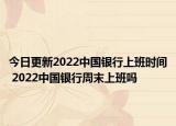 今日更新2022中国银行上班时间 2022中国银行周末上班吗