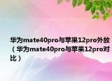 华为mate40pro与苹果12pro外放（华为mate40pro与苹果12pro对比）
