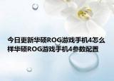 今日更新华硕ROG游戏手机4怎么样华硕ROG游戏手机4参数配置