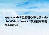 apple watch怎么看心率记录（Apple Watch Series 3怎么在呼吸时段查看心率）