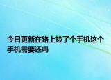 今日更新在路上捡了个手机这个手机需要还吗
