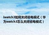iwatch3如何关闭省电模式（华为watch3怎么关闭省电模式）