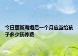 今日更新离婚后一个月应当给孩子多少抚养费