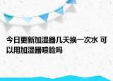 今日更新加湿器几天换一次水 可以用加湿器喷脸吗