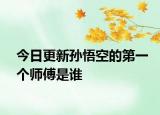 今日更新孙悟空的第一个师傅是谁